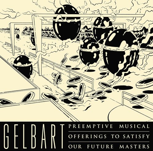 Gelbart – Preemptive Musical Offerings to Satisfy Our Future Masters Gelbart – Preemptive Musical Offerings to Satisfy Our Future Masters